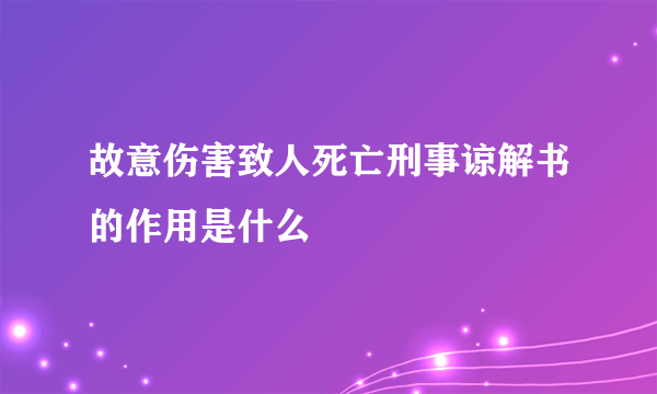 故意伤害致人死亡刑事谅解书的作用是什么