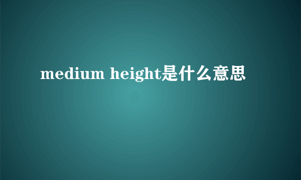 medium height是什么意思