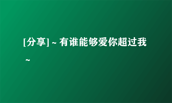 [分享]～有谁能够爱你超过我～