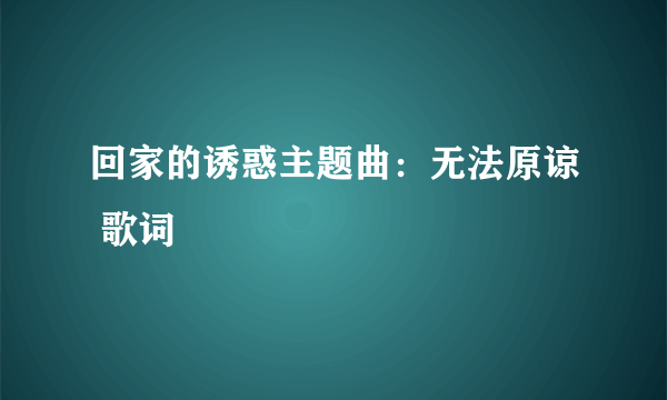 回家的诱惑主题曲：无法原谅 歌词