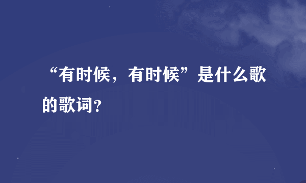 “有时候，有时候”是什么歌的歌词？