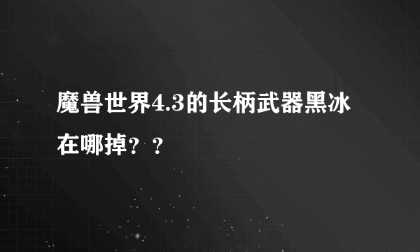 魔兽世界4.3的长柄武器黑冰在哪掉？？