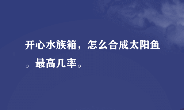 开心水族箱，怎么合成太阳鱼。最高几率。