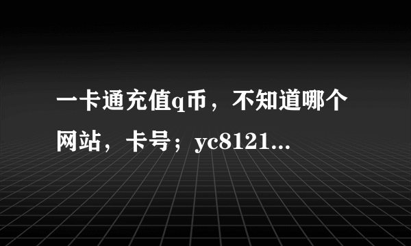 一卡通充值q币，不知道哪个网站，卡号；yc8121b05 8896，求网址额