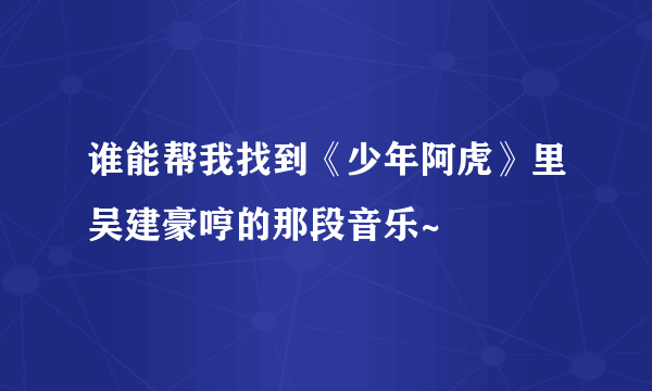 谁能帮我找到《少年阿虎》里吴建豪哼的那段音乐~