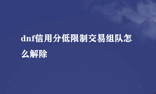 dnf信用分低限制交易组队怎么解除