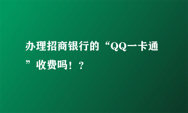 办理招商银行的“QQ一卡通”收费吗！？