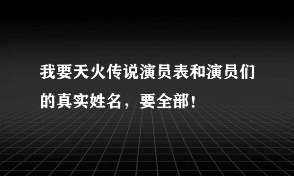 我要天火传说演员表和演员们的真实姓名，要全部！