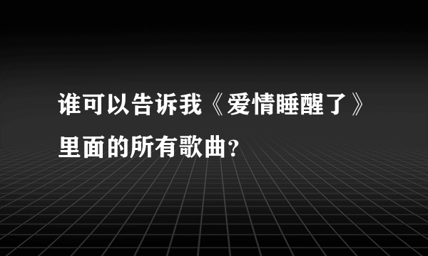 谁可以告诉我《爱情睡醒了》里面的所有歌曲？