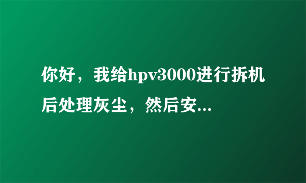 你好，我给hpv3000进行拆机后处理灰尘，然后安装上之后开机屏幕黑屏