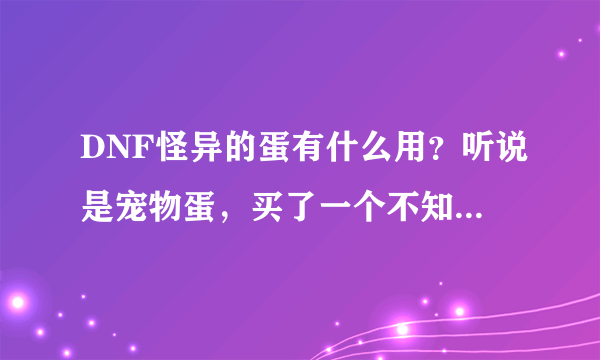 DNF怪异的蛋有什么用？听说是宠物蛋，买了一个不知道怎么用，求达人解惑。