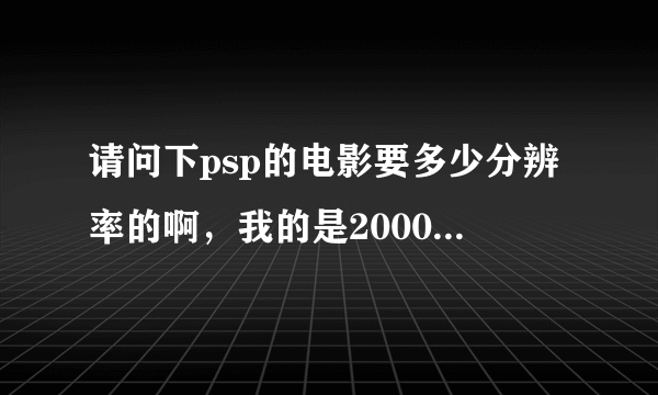 请问下psp的电影要多少分辨率的啊，我的是2000 6.35的系统