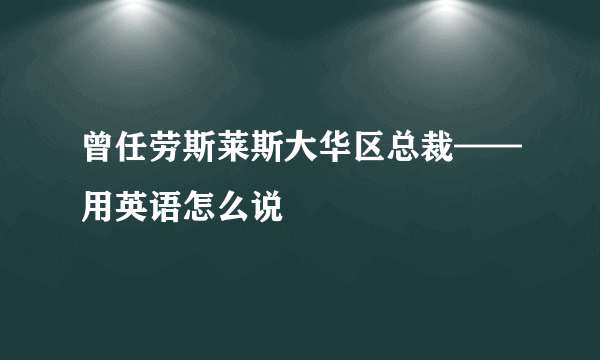 曾任劳斯莱斯大华区总裁——用英语怎么说