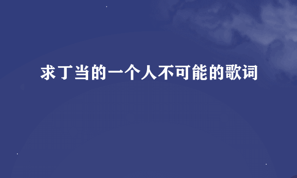 求丁当的一个人不可能的歌词