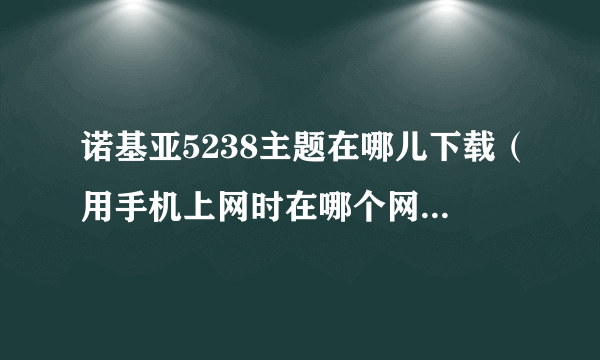 诺基亚5238主题在哪儿下载（用手机上网时在哪个网站下载）？急！！！