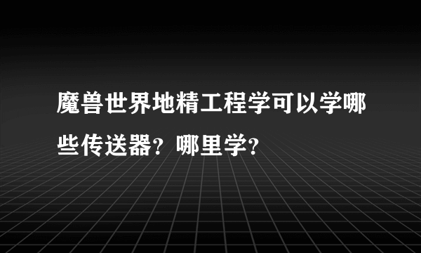 魔兽世界地精工程学可以学哪些传送器？哪里学？