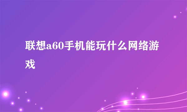 联想a60手机能玩什么网络游戏