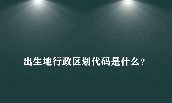 
出生地行政区划代码是什么？

