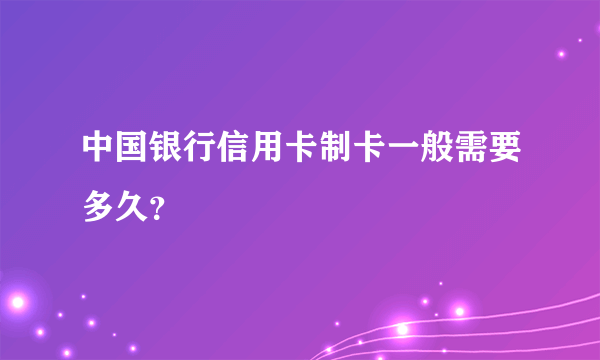 中国银行信用卡制卡一般需要多久？