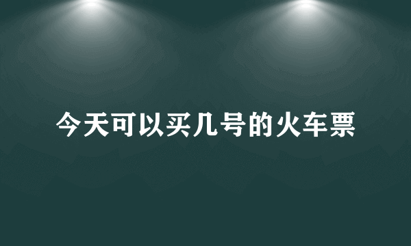 今天可以买几号的火车票