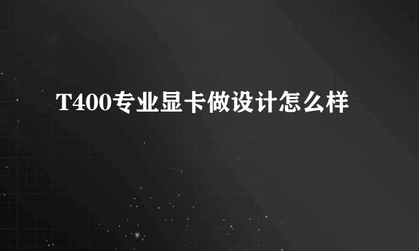 T400专业显卡做设计怎么样