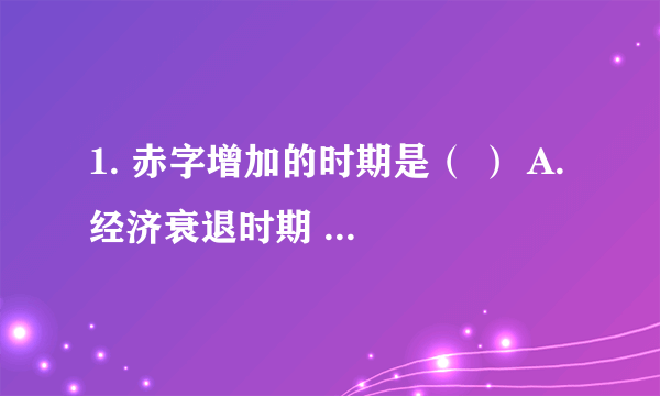 1. 赤字增加的时期是（ ） A. 经济衰退时期 B. 经济繁荣时期 C. 高通货膨胀时期