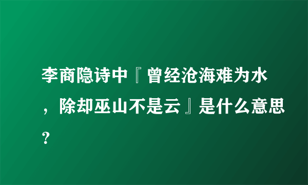 李商隐诗中『曾经沧海难为水，除却巫山不是云』是什么意思？