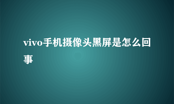 vivo手机摄像头黑屏是怎么回事