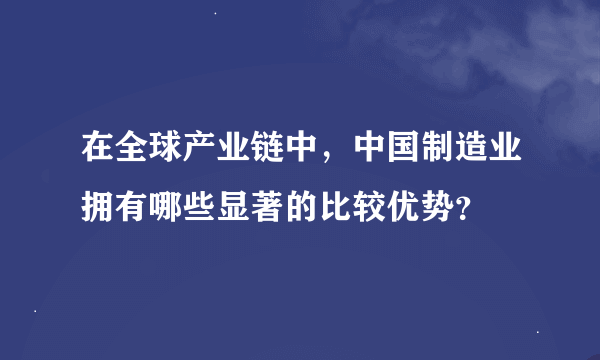 在全球产业链中，中国制造业拥有哪些显著的比较优势？