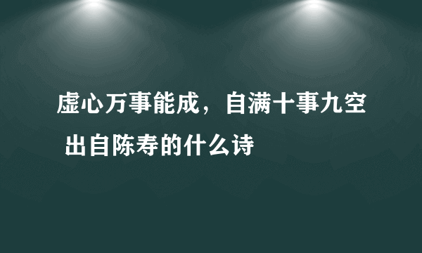 虚心万事能成，自满十事九空 出自陈寿的什么诗