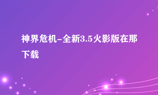 神界危机-全新3.5火影版在那下载