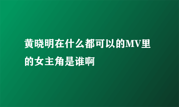 黄晓明在什么都可以的MV里的女主角是谁啊