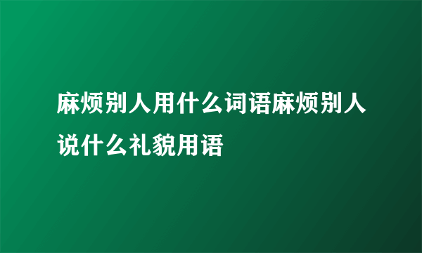 麻烦别人用什么词语麻烦别人说什么礼貌用语