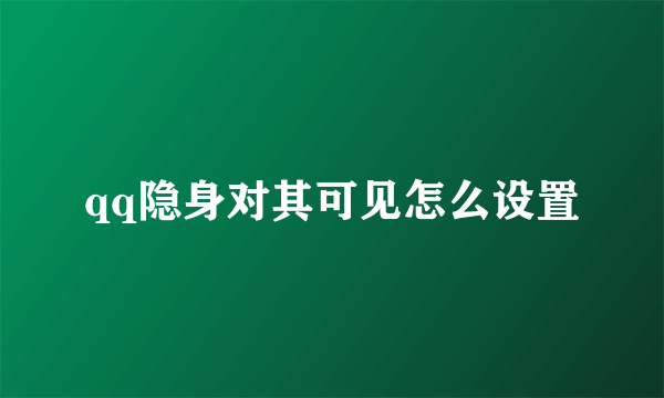 qq隐身对其可见怎么设置