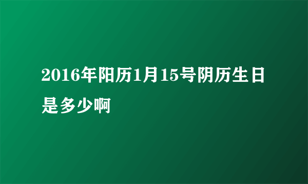 2016年阳历1月15号阴历生日是多少啊