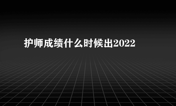 护师成绩什么时候出2022