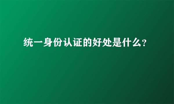 统一身份认证的好处是什么？