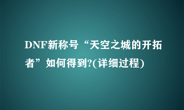 DNF新称号“天空之城的开拓者”如何得到?(详细过程)