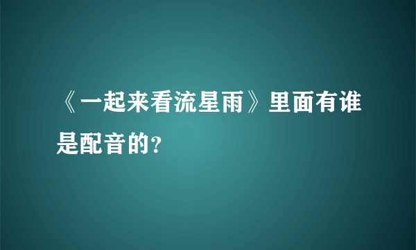 《一起来看流星雨》里面有谁是配音的？