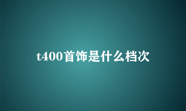 t400首饰是什么档次