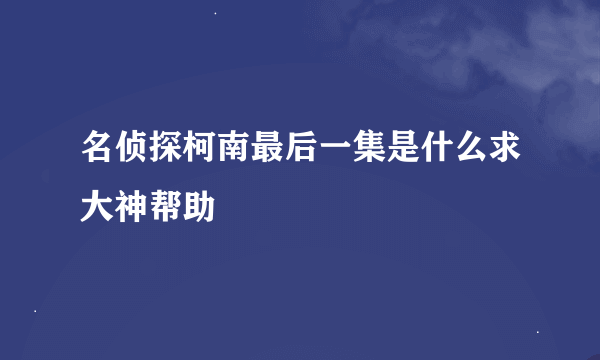 名侦探柯南最后一集是什么求大神帮助