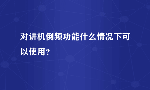 对讲机倒频功能什么情况下可以使用？