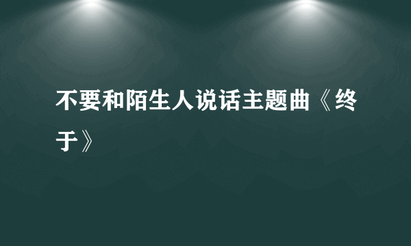 不要和陌生人说话主题曲《终于》