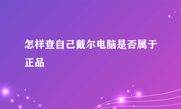 怎样查自己戴尔电脑是否属于正品