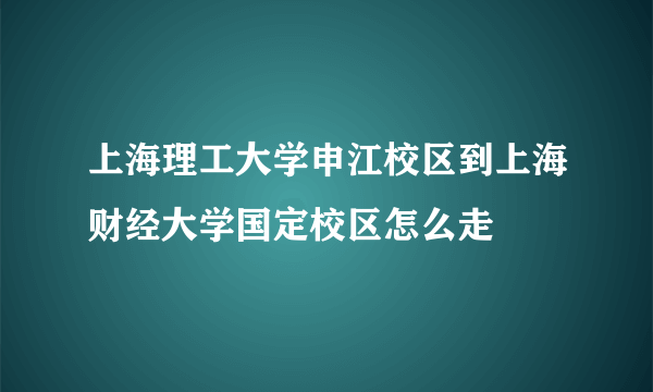 上海理工大学申江校区到上海财经大学国定校区怎么走