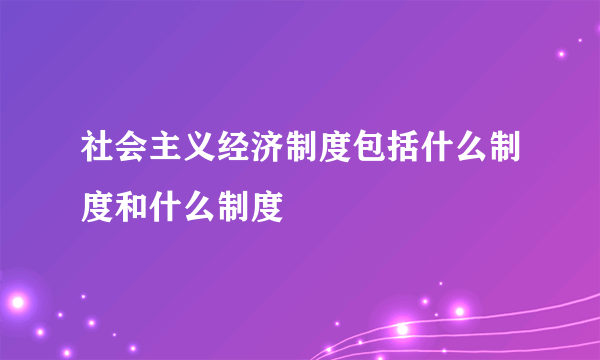 社会主义经济制度包括什么制度和什么制度