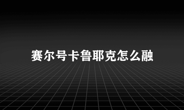 赛尔号卡鲁耶克怎么融