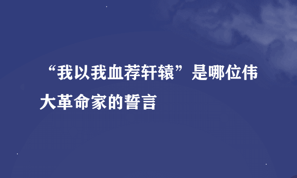 “我以我血荐轩辕”是哪位伟大革命家的誓言