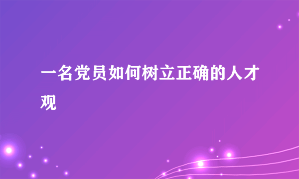 一名党员如何树立正确的人才观