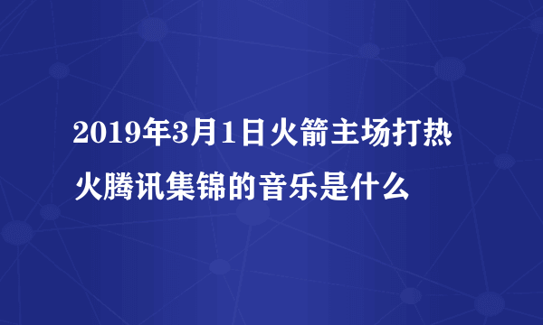 2019年3月1日火箭主场打热火腾讯集锦的音乐是什么